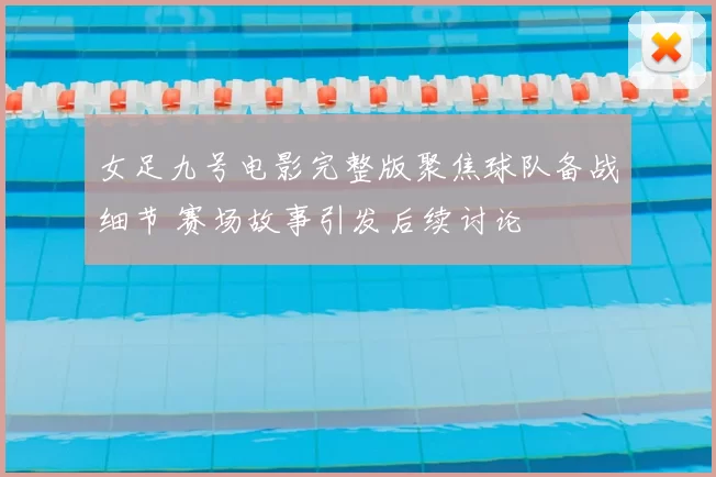 女足九号电影完整版聚焦球队备战细节 赛场故事引发后续讨论