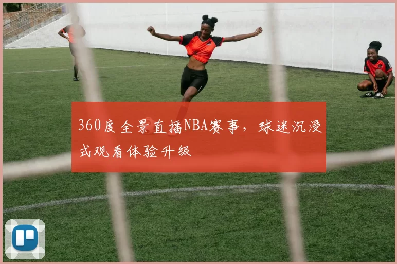 360度全景直播NBA赛事,球迷沉浸式观看体验升级