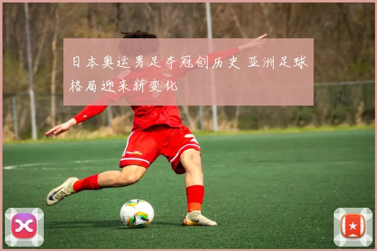 日本奥运男足夺冠创历史 亚洲足球格局迎来新变化