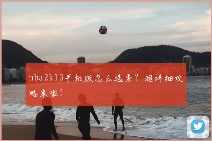 nba2k13手机版怎么选秀？超详细攻略来啦！