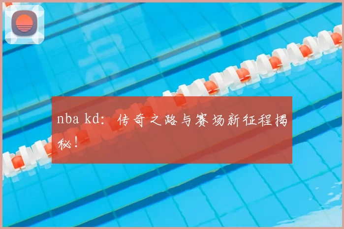 nba kd：传奇之路与赛场新征程揭秘！