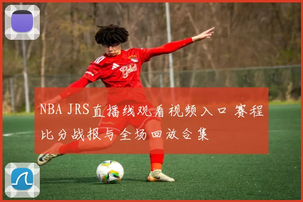 NBA JRS直播线观看视频入口 赛程比分战报与全场回放合集