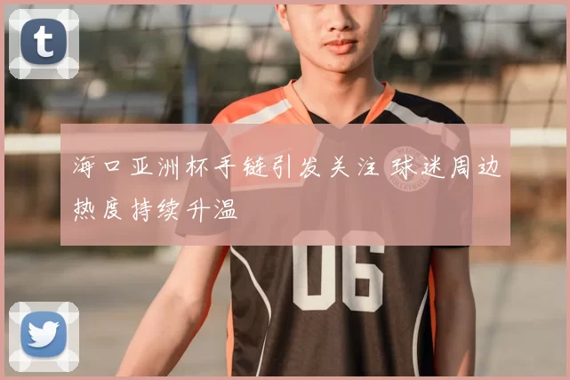 海口亚洲杯手链引发关注 球迷周边热度持续升温