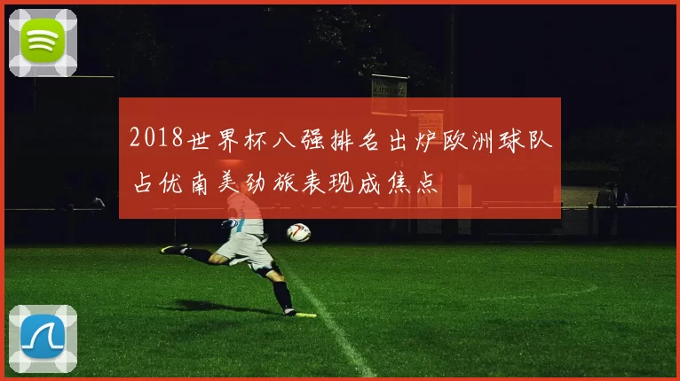 2018世界杯八强排名出炉欧洲球队占优南美劲旅表现成焦点