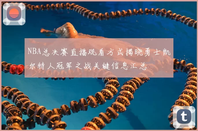 NBA总决赛直播观看方式揭晓勇士凯尔特人冠军之战关键信息汇总