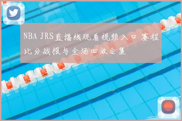 NBA JRS直播线观看视频入口 赛程比分战报与全场回放合集