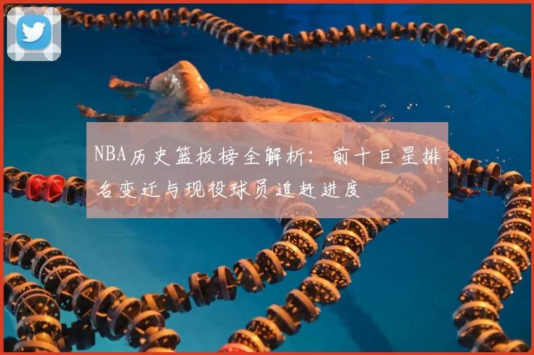 NBA历史篮板榜全解析:前十巨星排名变迁与现役球员追赶进度