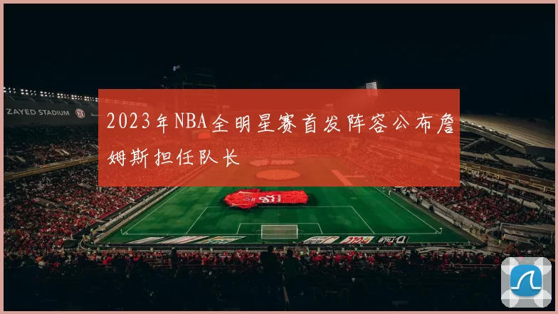 2023年NBA全明星赛首发阵容公布詹姆斯担任队长