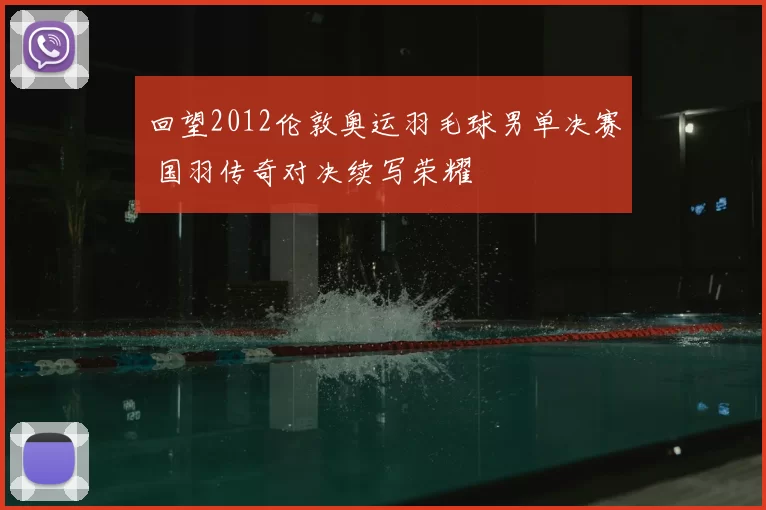 回望2012伦敦奥运羽毛球男单决赛 国羽传奇对决续写荣耀