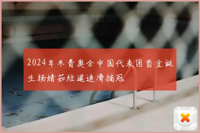 2024年冬青奥会中国代表团首金诞生杨婧茹短道速滑摘冠