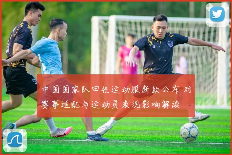 中国国家队田径运动服新款公布 对赛事适配与运动员表现影响解读