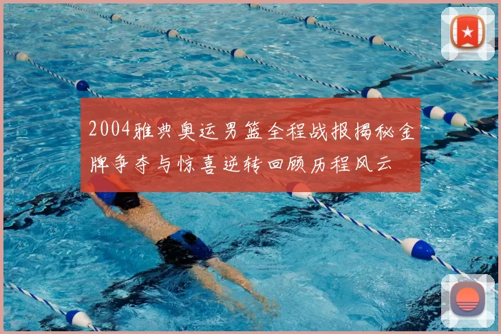 2004雅典奥运男篮全程战报揭秘金牌争夺与惊喜逆转回顾历程风云