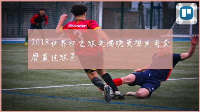 2018世界杯金球奖揭晓莫德里奇荣膺最佳球员