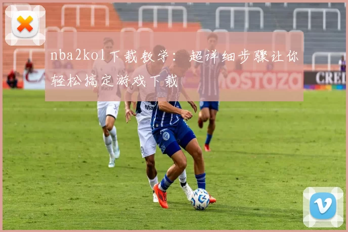 nba2kol下载教学:超详细步骤让你轻松搞定游戏下载