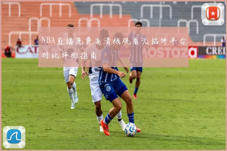 NBA直播免费高清线观看无插件平台对比评测指南