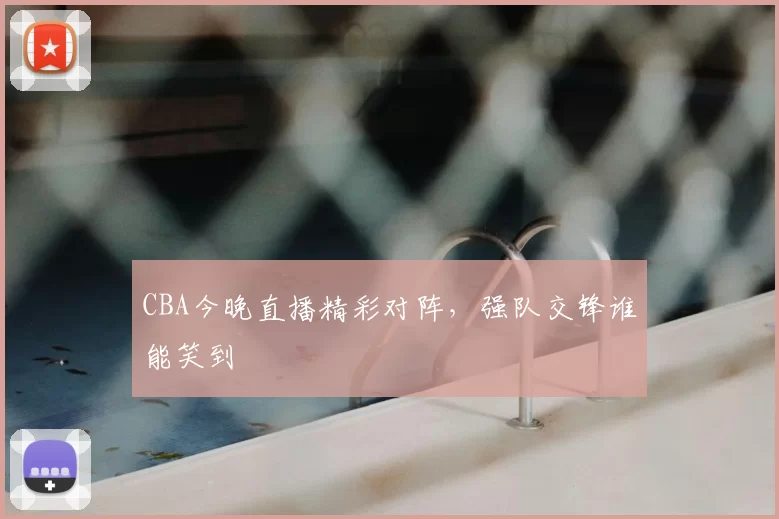 CBA今晚直播精彩对阵，强队交锋谁能笑到