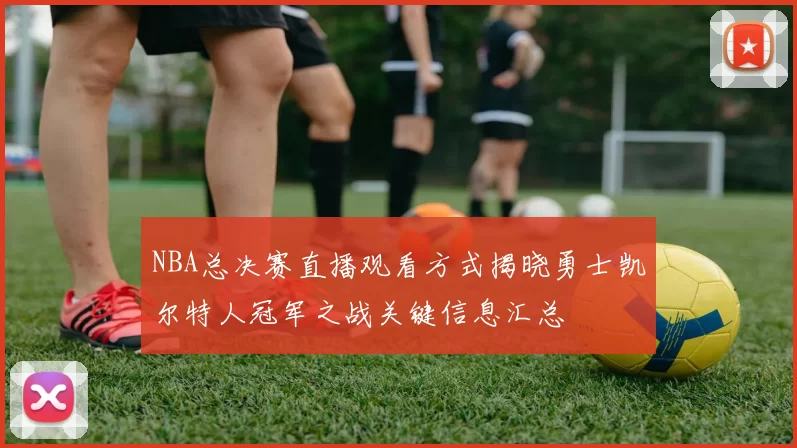 NBA总决赛直播观看方式揭晓勇士凯尔特人冠军之战关键信息汇总