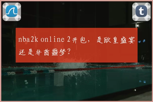 nba2k online 2开包，是欧皇盛宴还是非酋噩梦？