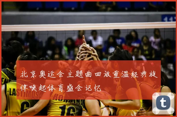 北京奥运会主题曲回放重温经典旋律唤起体育盛会记忆