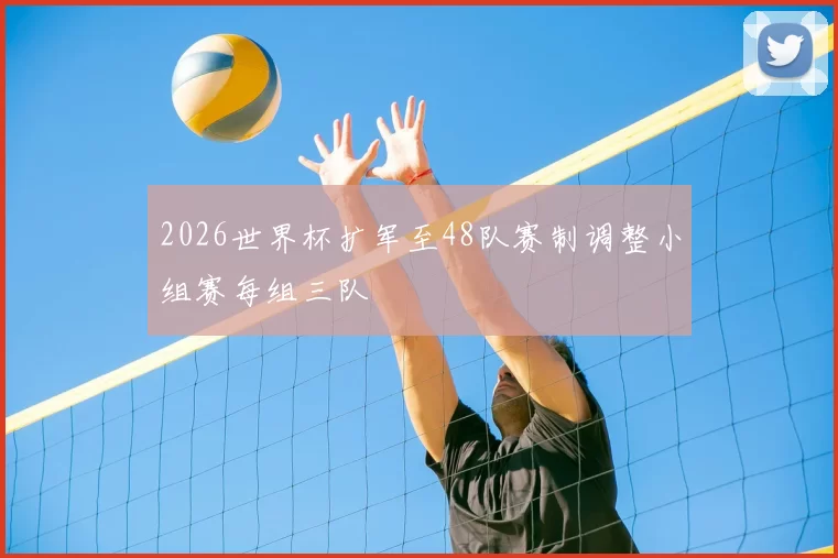 2026世界杯扩军至48队赛制调整小组赛每组三队