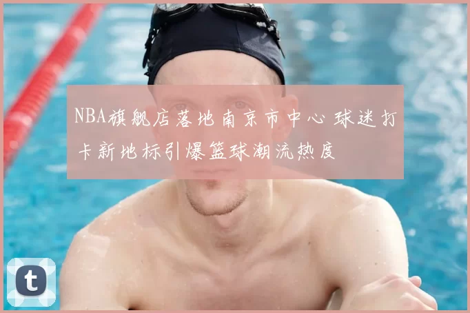 NBA旗舰店落地南京市中心 球迷打卡新地标引爆篮球潮流热度