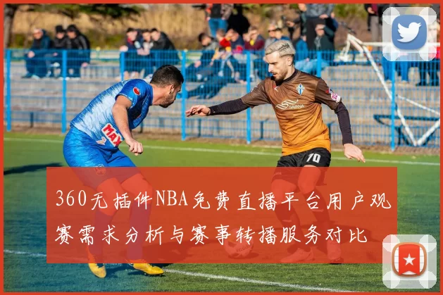 360无插件NBA免费直播平台用户观赛需求分析与赛事转播服务对比