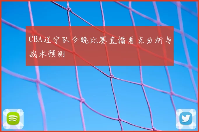 CBA辽宁队今晚比赛直播看点分析与战术预测