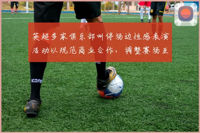 英超多家俱乐部叫停场边性感表演活动以规范商业合作，调整赛场互动细则影响赞助收入分配