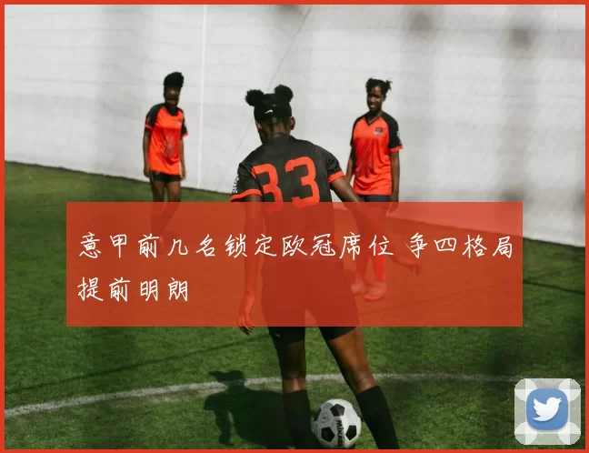 意甲前几名锁定欧冠席位 争四格局提前明朗