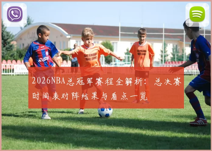 2026NBA总冠军赛程全解析:总决赛时间表对阵结果与看点一览