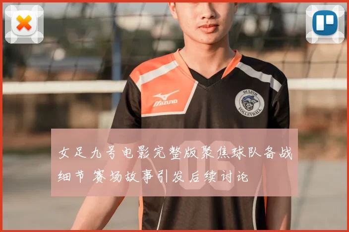 女足九号电影完整版聚焦球队备战细节 赛场故事引发后续讨论