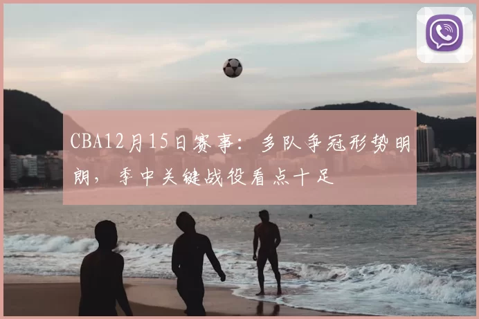 CBA12月15日赛事:多队争冠形势明朗,季中关键战役看点十足