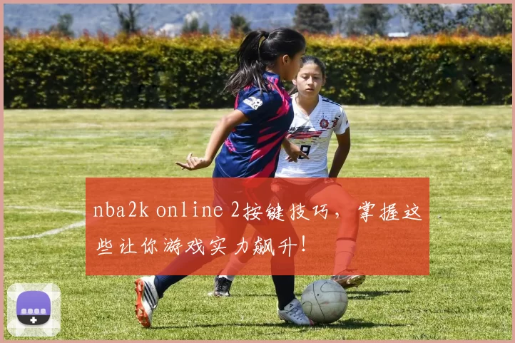 nba2k online 2按键技巧，掌握这些让你游戏实力飙升！