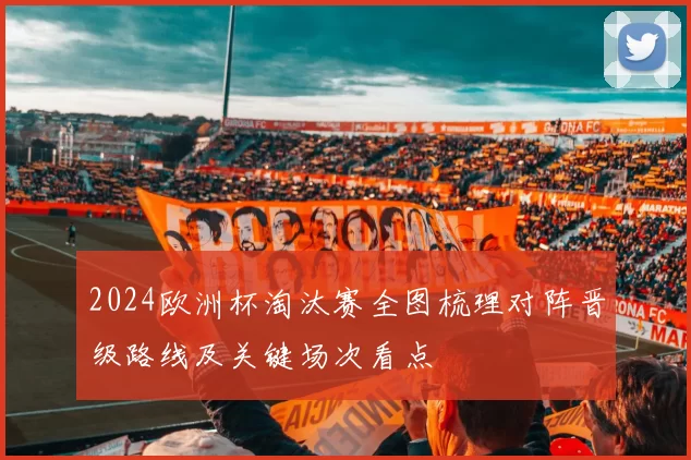 2024欧洲杯淘汰赛全图梳理对阵晋级路线及关键场次看点