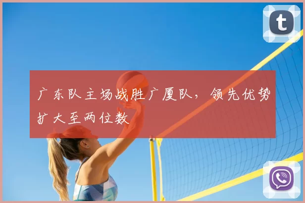 广东队主场战胜广厦队，领先优势扩大至两位数