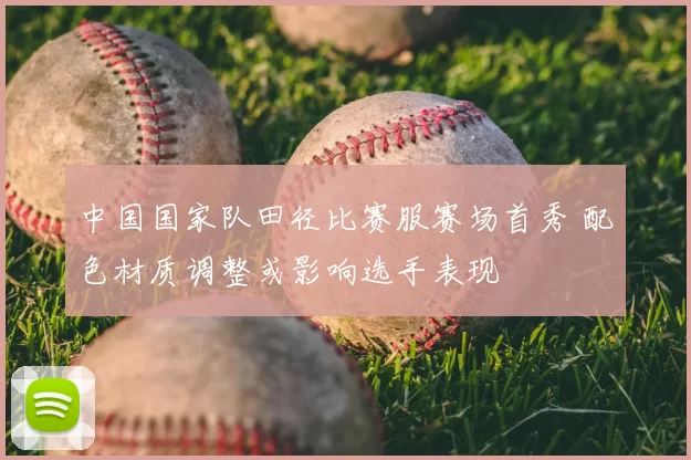 中国国家队田径比赛服赛场首秀 配色材质调整或影响选手表现