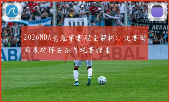 2026NBA总冠军赛程全解析:比赛时间表对阵安排与观赛指南