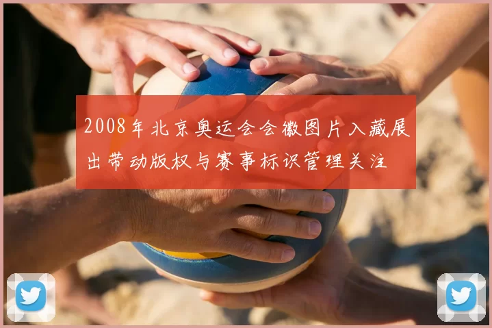 2008年北京奥运会会徽图片入藏展出带动版权与赛事标识管理关注