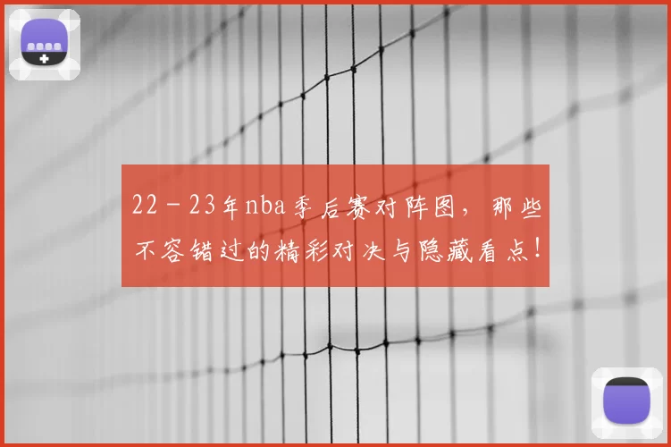 22 - 23年nba季后赛对阵图，那些不容错过的精彩对决与隐藏看点！