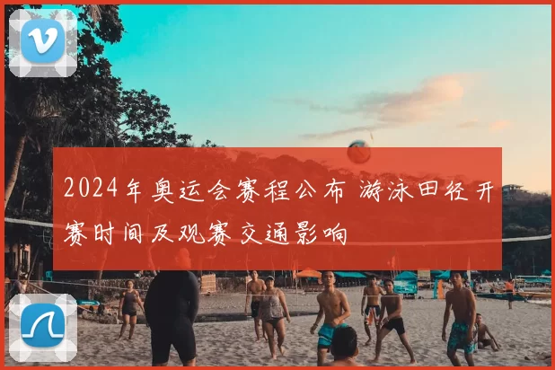 2024年奥运会赛程公布 游泳田径开赛时间及观赛交通影响