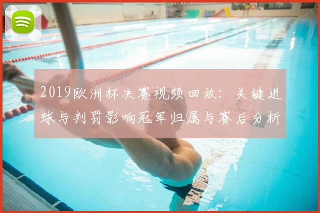 2019欧洲杯决赛视频回放：关键进球与判罚影响冠军归属与赛后分析