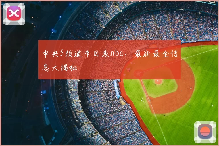 中央5频道节目表nba，最新最全信息大揭秘