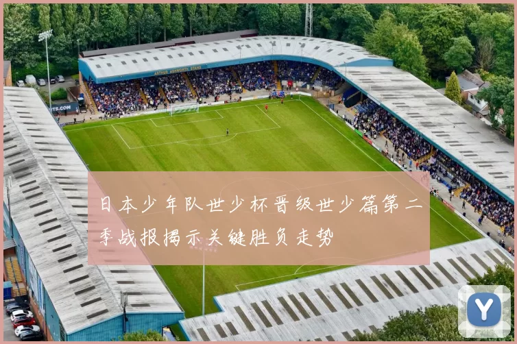 日本少年队世少杯晋级世少篇第二季战报揭示关键胜负走势