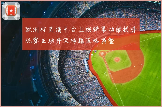 欧洲杯直播平台上线弹幕功能提升观赛互动并促转播策略调整