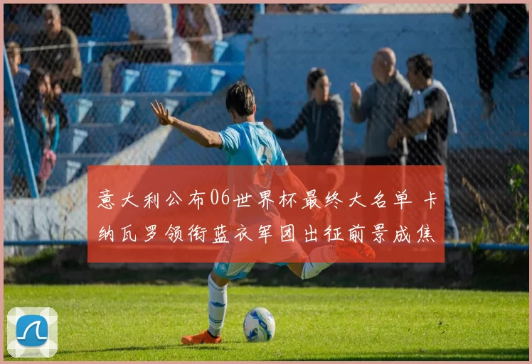 意大利公布06世界杯最终大名单 卡纳瓦罗领衔蓝衣军团出征前景成焦点