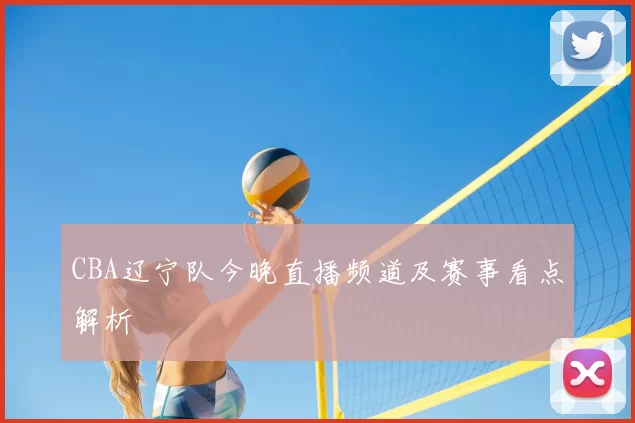 CBA辽宁队今晚直播频道及赛事看点解析