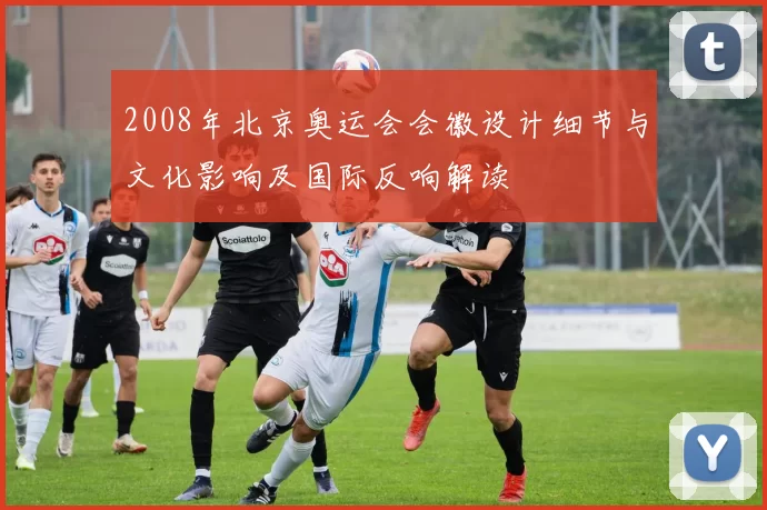 2008年北京奥运会会徽设计细节与文化影响及国际反响解读