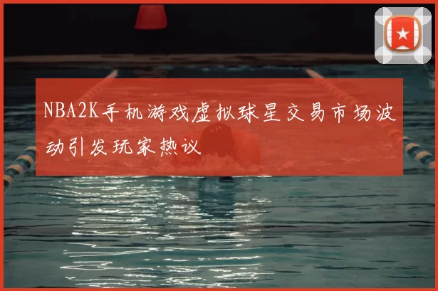 NBA2K手机游戏虚拟球星交易市场波动引发玩家热议
