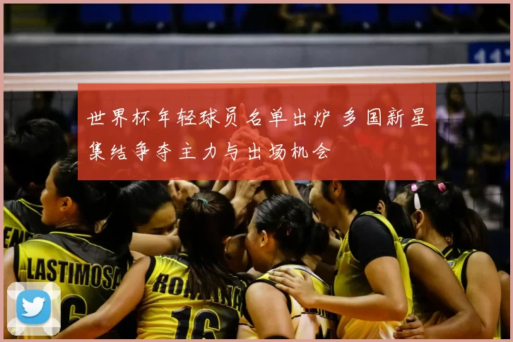 世界杯年轻球员名单出炉 多国新星集结争夺主力与出场机会