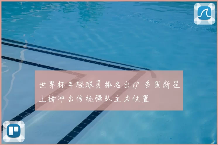 世界杯年轻球员排名出炉 多国新星上榜冲击传统强队主力位置